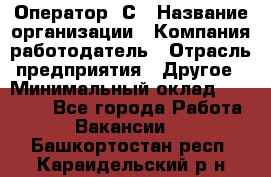 Оператор 1С › Название организации ­ Компания-работодатель › Отрасль предприятия ­ Другое › Минимальный оклад ­ 20 000 - Все города Работа » Вакансии   . Башкортостан респ.,Караидельский р-н